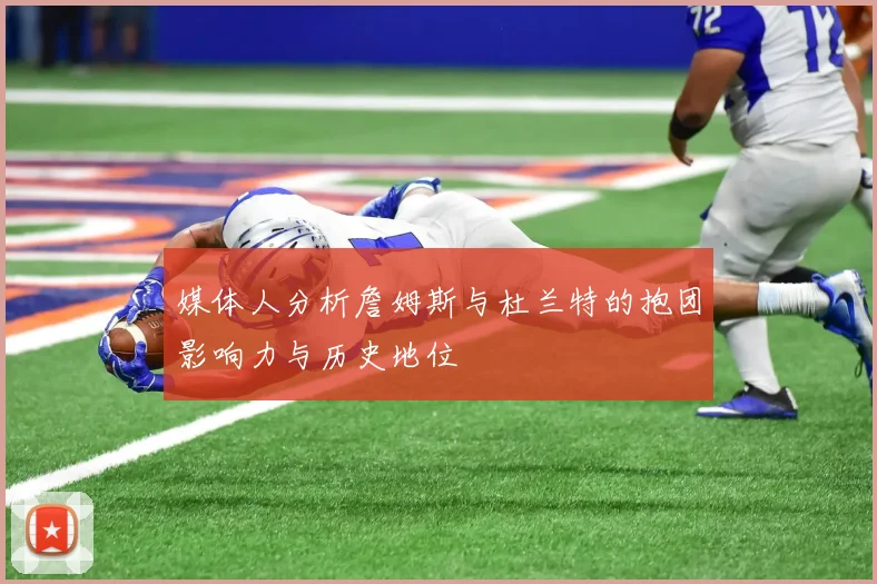 媒体人分析詹姆斯与杜兰特的抱团影响力与历史地位