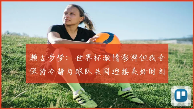 濑古步梦：世界杯激情澎湃但我会保持冷静与球队共同迎接美好时刻