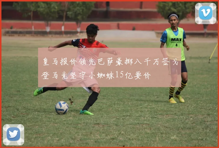 皇马报价领先巴萨豪掷八千万签戈登马竞坚守小蜘蛛15亿要价