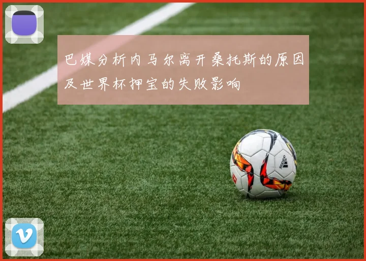 巴媒分析内马尔离开桑托斯的原因及世界杯押宝的失败影响