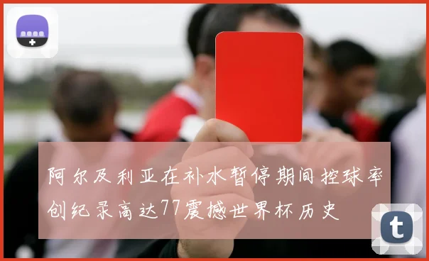 阿尔及利亚在补水暂停期间控球率创纪录高达77震撼世界杯历史