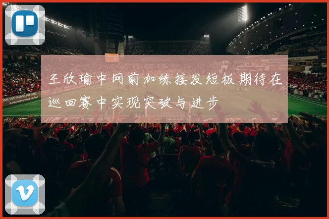 王欣瑜中网前加练接发短板期待在巡回赛中实现突破与进步
