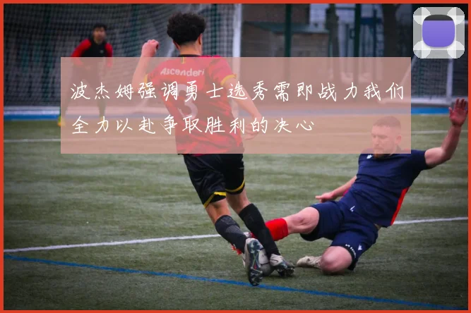 波杰姆强调勇士选秀需即战力我们全力以赴争取胜利的决心