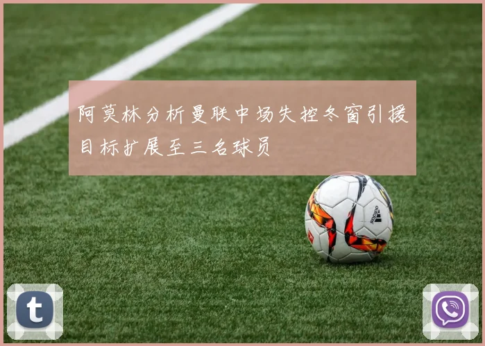 阿莫林分析曼联中场失控冬窗引援目标扩展至三名球员
