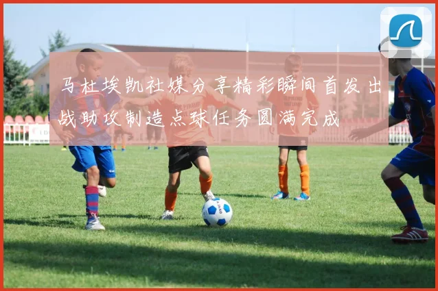 马杜埃凯社媒分享精彩瞬间首发出战助攻制造点球任务圆满完成
