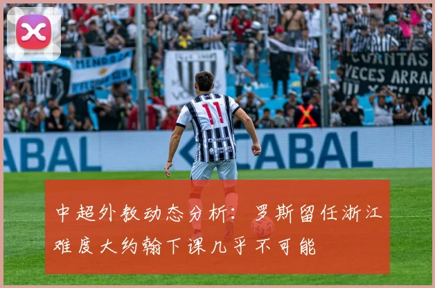 中超外教动态分析：罗斯留任浙江难度大约翰下课几乎不可能