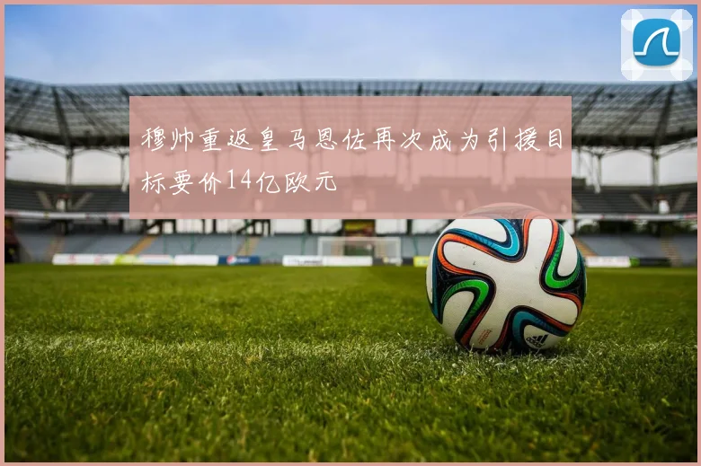 穆帅重返皇马恩佐再次成为引援目标要价14亿欧元