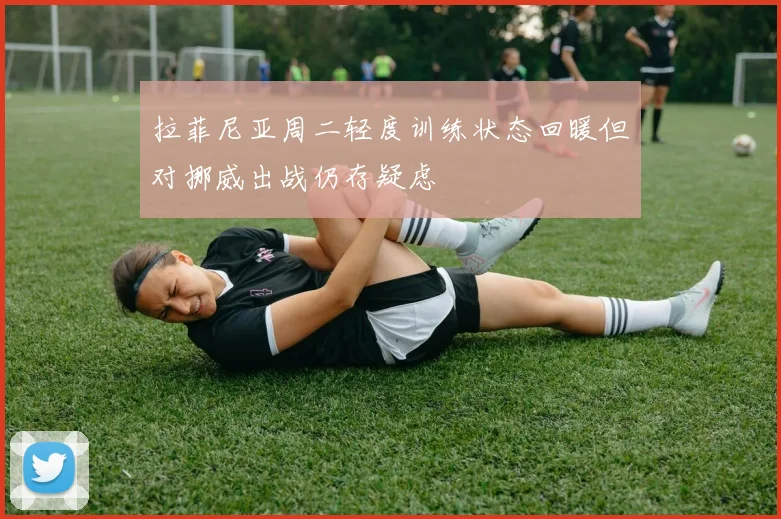 拉菲尼亚周二轻度训练状态回暖但对挪威出战仍存疑虑