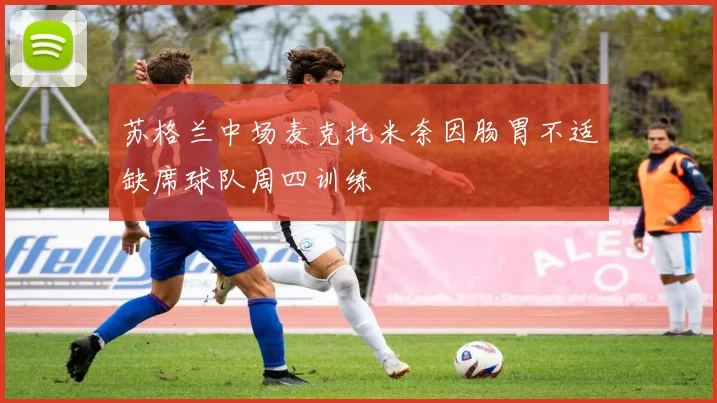 苏格兰中场麦克托米奈因肠胃不适缺席球队周四训练
