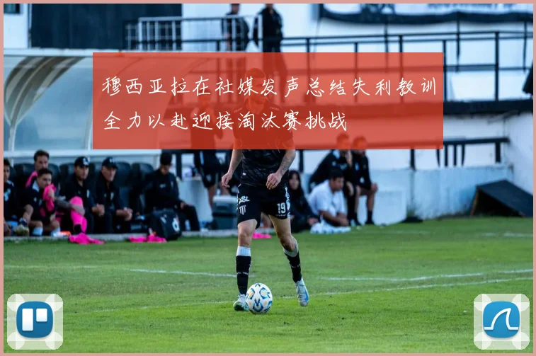 穆西亚拉在社媒发声总结失利教训全力以赴迎接淘汰赛挑战