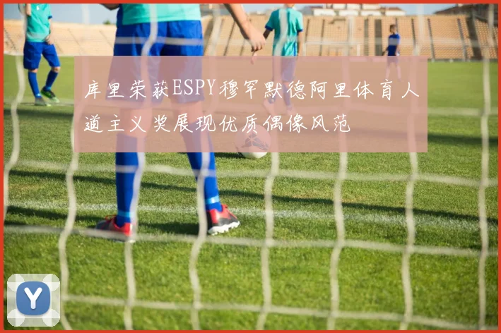 库里荣获ESPY穆罕默德阿里体育人道主义奖展现优质偶像风范