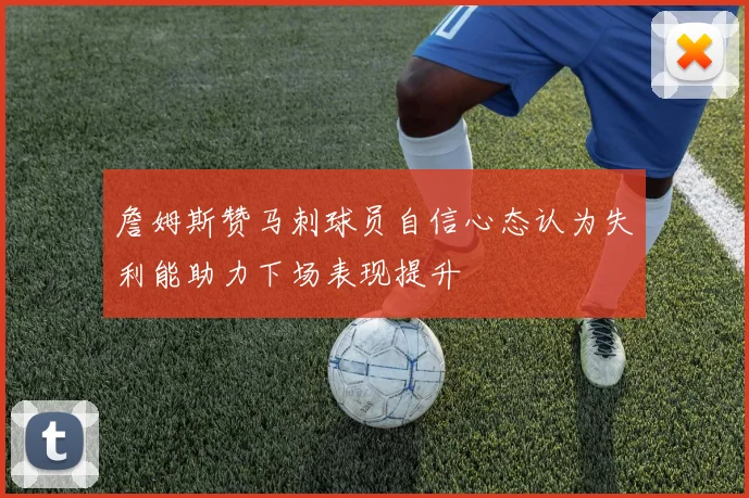 詹姆斯赞马刺球员自信心态认为失利能助力下场表现提升