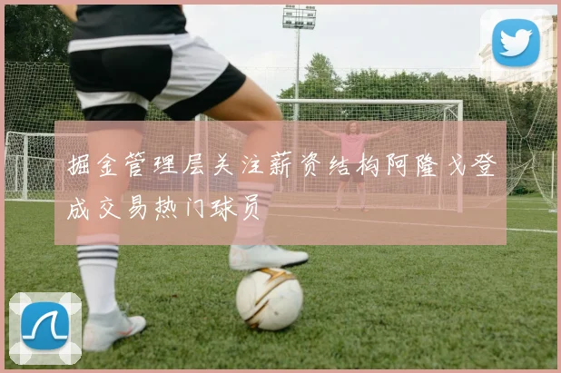 掘金管理层关注薪资结构阿隆戈登成交易热门球员
