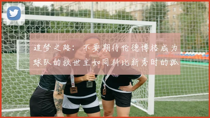追梦之路：不要期待伦德博格成为球队的救世主如同科比新秀时的孤独奋斗