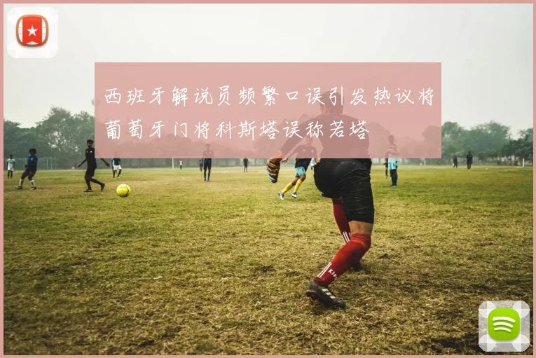 西班牙解说员频繁口误引发热议将葡萄牙门将科斯塔误称若塔