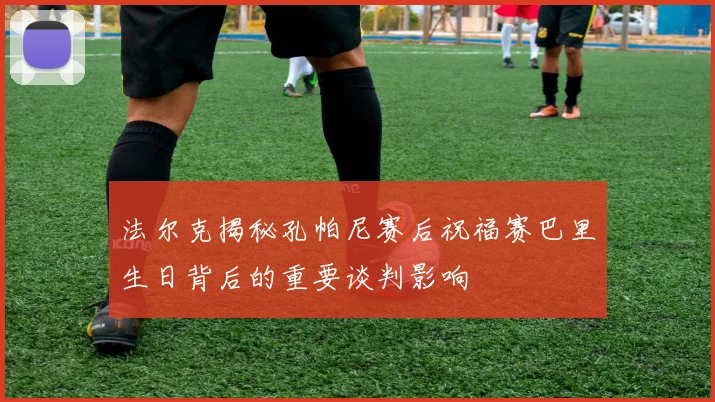 法尔克揭秘孔帕尼赛后祝福赛巴里生日背后的重要谈判影响