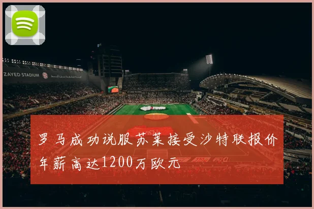 罗马成功说服苏莱接受沙特联报价年薪高达1200万欧元