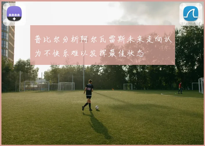 普比尔分析阿尔瓦雷斯未来走向认为不快乐难以发挥最佳状态
