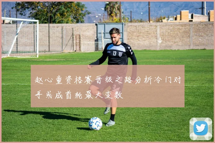 赵心童资格赛晋级之路分析冷门对手或成首轮最大变数